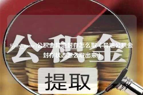 文山公积金异地封存怎么取（异地公积金封存状态怎么取出来）