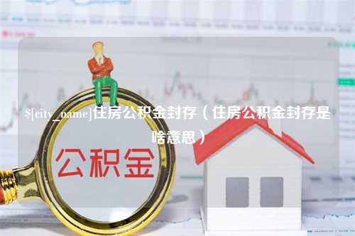 文山住房公积金封存（住房公积金封存是啥意思）